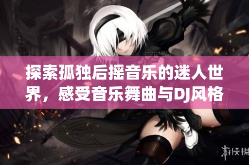 探索孤独后摇音乐的迷人世界，感受音乐舞曲与DJ风格的完美融合之旅