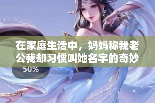 在家庭生活中，妈妈称我老公我却习惯叫她名字的奇妙关系