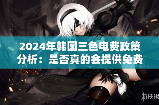 2024年韩国三色电费政策分析：是否真的会提供免费服务