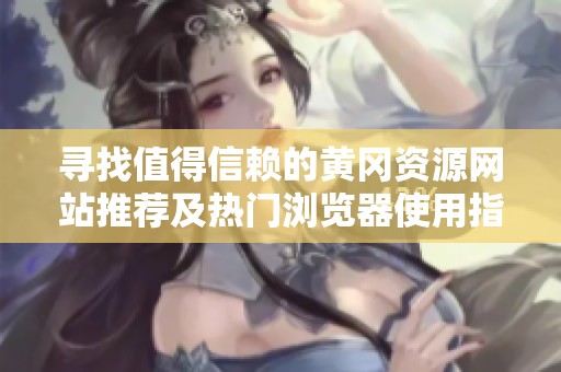 寻找值得信赖的黄冈资源网站推荐及热门浏览器使用指南