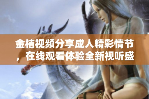 金桔视频分享成人精彩情节，在线观看体验全新视听盛宴
