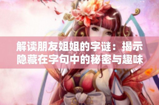 解读朋友姐姐的字谜：揭示隐藏在字句中的秘密与趣味