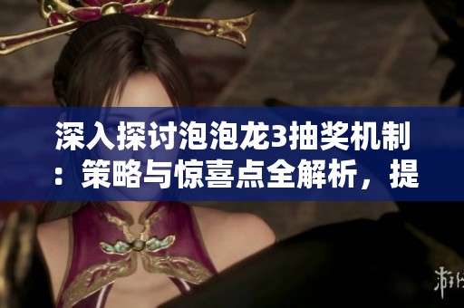 深入探讨泡泡龙3抽奖机制：策略与惊喜点全解析，提升游戏乐趣的方法揭秘