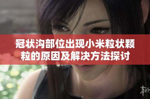 冠状沟部位出现小米粒状颗粒的原因及解决方法探讨