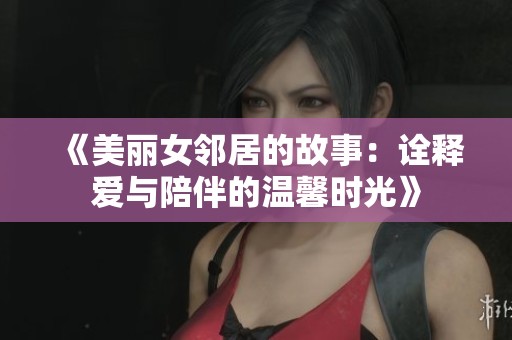 《美丽女邻居的故事：诠释爱与陪伴的温馨时光》