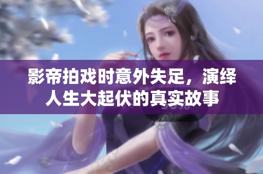 影帝拍戏时意外失足，演绎人生大起伏的真实故事