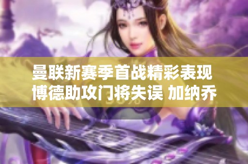 曼联新赛季首战精彩表现 博德助攻门将失误 加纳乔迅速进球显锋芒