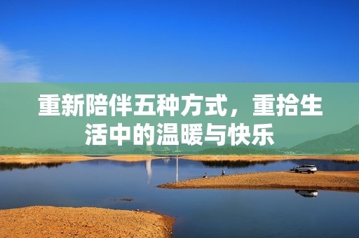 重新陪伴五种方式，重拾生活中的温暖与快乐