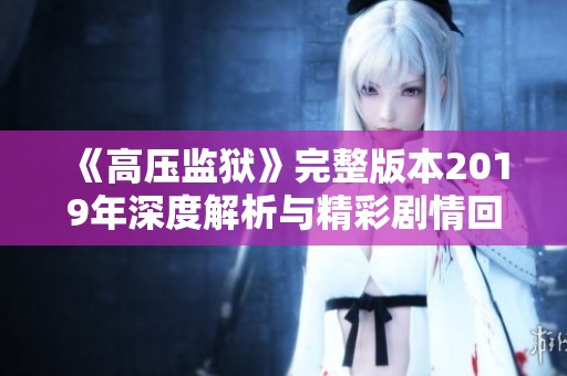 《高压监狱》完整版本2019年深度解析与精彩剧情回顾