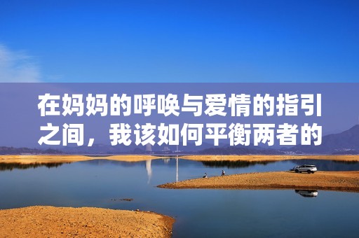 在妈妈的呼唤与爱情的指引之间，我该如何平衡两者的关系