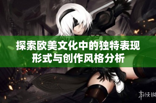 探索欧美文化中的独特表现形式与创作风格分析