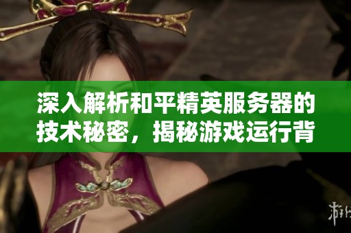 深入解析和平精英服务器的技术秘密，揭秘游戏运行背后的核心原理与架构设计