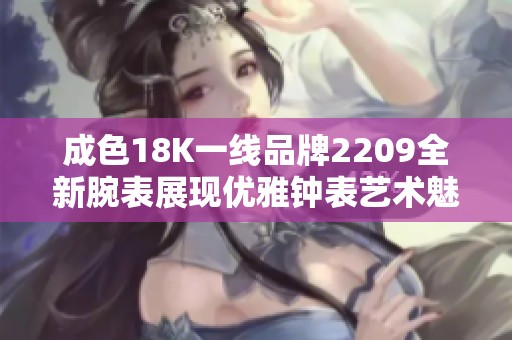 成色18K一线品牌2209全新腕表展现优雅钟表艺术魅力