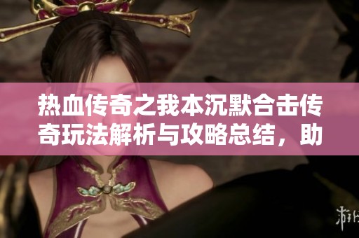 热血传奇之我本沉默合击传奇玩法解析与攻略总结，助你轻松成为游戏高手