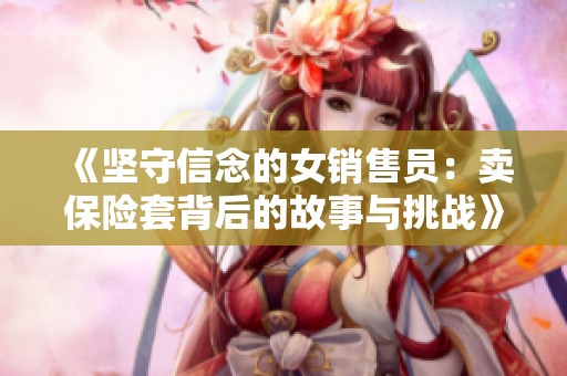 《坚守信念的女销售员：卖保险套背后的故事与挑战》