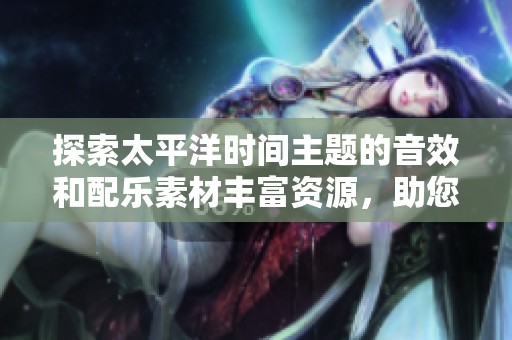 探索太平洋时间主题的音效和配乐素材丰富资源，助您创作完美影音作品