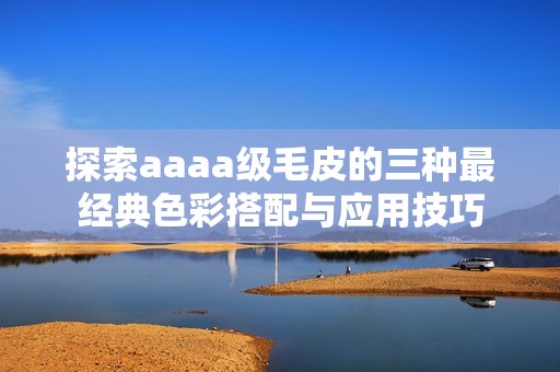 探索aaaa级毛皮的三种最经典色彩搭配与应用技巧