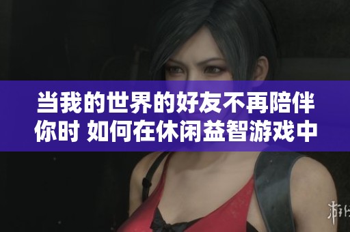 当我的世界的好友不再陪伴你时 如何在休闲益智游戏中寻找乐趣与孤独的平衡