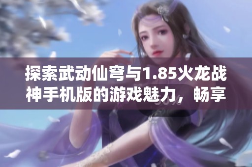 探索武动仙穹与1.85火龙战神手机版的游戏魅力，畅享极致战斗体验与精彩故事