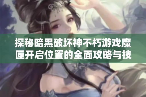 探秘暗黑破坏神不朽游戏魔匣开启位置的全面攻略与技巧解析
