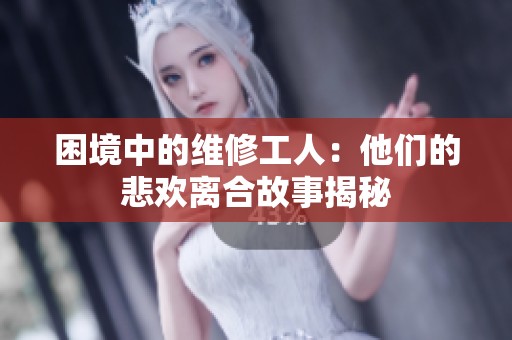 困境中的维修工人：他们的悲欢离合故事揭秘