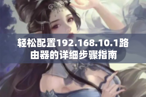 轻松配置192.168.10.1路由器的详细步骤指南