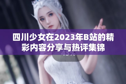 四川少女在2023年B站的精彩内容分享与热评集锦