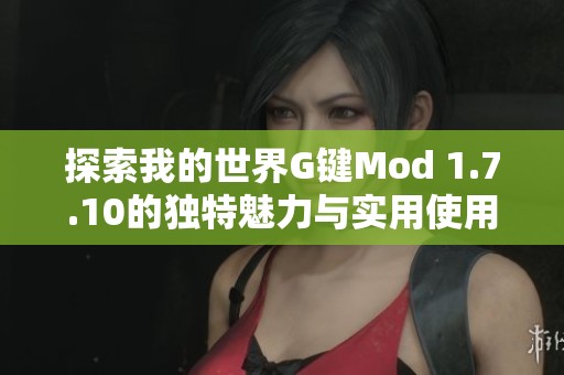 探索我的世界G键Mod 1.7.10的独特魅力与实用使用技巧指南