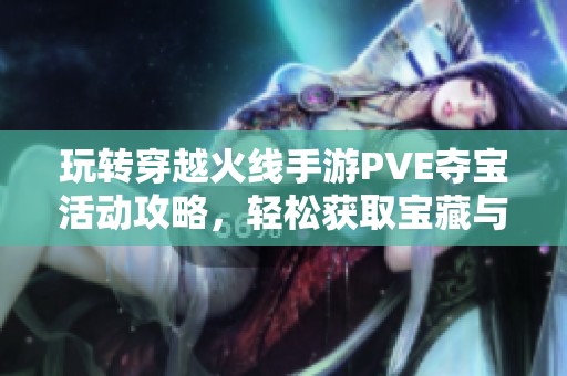 玩转穿越火线手游PVE夺宝活动攻略，轻松获取宝藏与提升技巧全解析