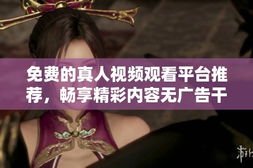免费的真人视频观看平台推荐，畅享精彩内容无广告干扰