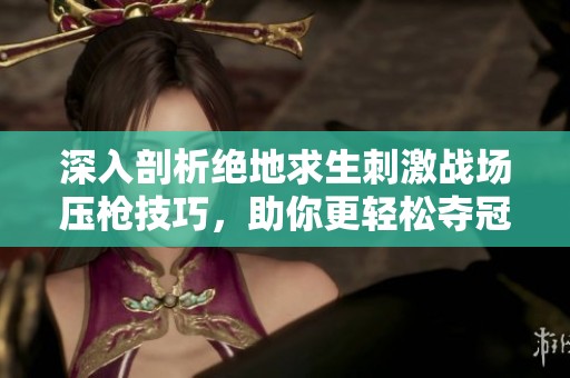 深入剖析绝地求生刺激战场压枪技巧，助你更轻松夺冠的全攻略
