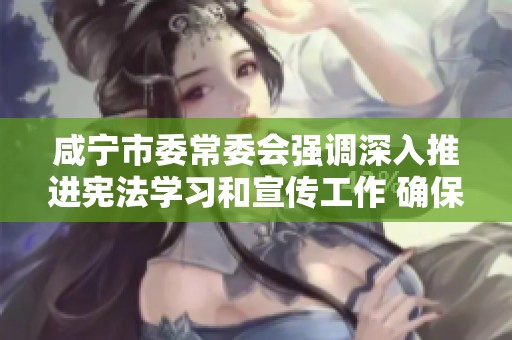 咸宁市委常委会强调深入推进宪法学习和宣传工作 确保宪法精神落实到位