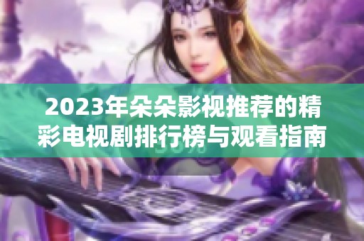 2023年朵朵影视推荐的精彩电视剧排行榜与观看指南