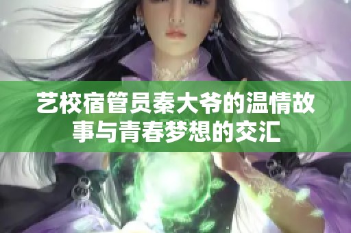 艺校宿管员秦大爷的温情故事与青春梦想的交汇