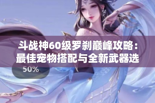 斗战神60级罗刹巅峰攻略：最佳宠物搭配与全新武器选择详解