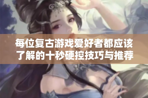 每位复古游戏爱好者都应该了解的十秒硬控技巧与推荐游戏攻略