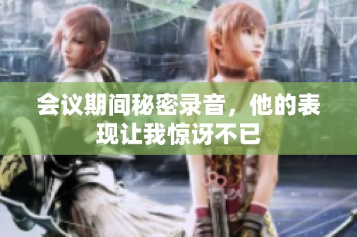 会议期间秘密录音，他的表现让我惊讶不已
