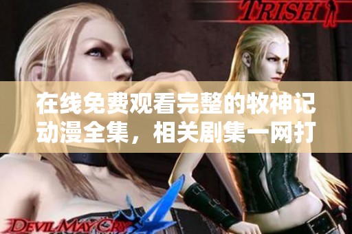在线免费观看完整的牧神记动漫全集，相关剧集一网打尽
