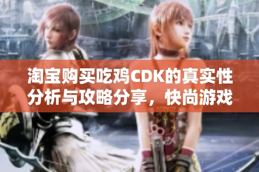 淘宝购买吃鸡CDK的真实性分析与攻略分享，快尚游戏带你揭秘游戏兑换内幕