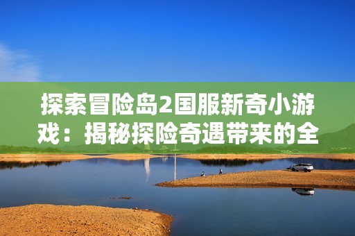 探索冒险岛2国服新奇小游戏：揭秘探险奇遇带来的全新游戏体验与玩法