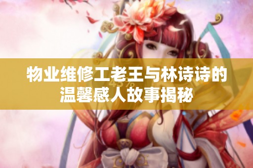 物业维修工老王与林诗诗的温馨感人故事揭秘