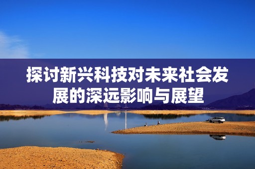 探讨新兴科技对未来社会发展的深远影响与展望