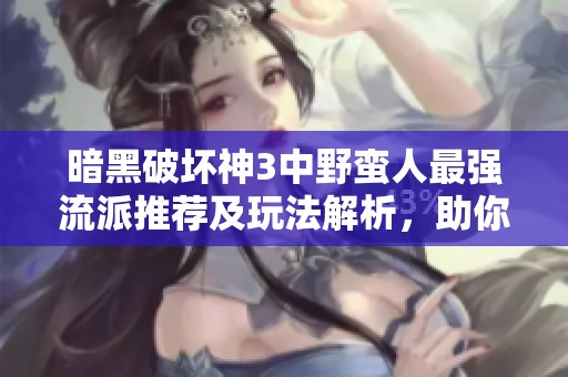 暗黑破坏神3中野蛮人最强流派推荐及玩法解析，助你轻松战胜敌人