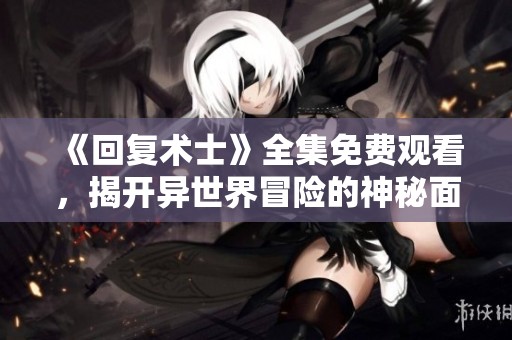 《回复术士》全集免费观看，揭开异世界冒险的神秘面纱