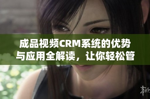 成品视频CRM系统的优势与应用全解读，让你轻松管理视频项目