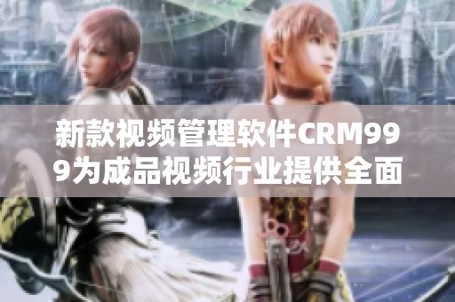新款视频管理软件CRM999为成品视频行业提供全面解决方案