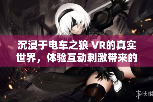 沉浸于电车之狼 VR的真实世界，体验互动刺激带来的无与伦比快感