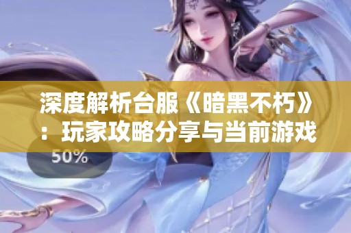 深度解析台服《暗黑不朽》：玩家攻略分享与当前游戏状态全面探讨
