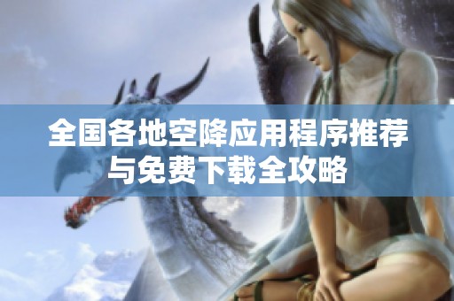 全国各地空降应用程序推荐与免费下载全攻略