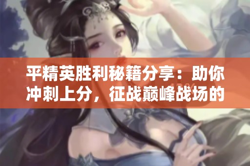 平精英胜利秘籍分享：助你冲刺上分，征战巅峰战场的终极攻略